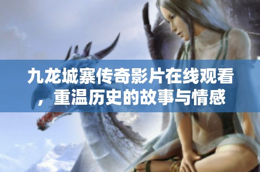 九龙城寨传奇影片在线观看，重温历史的故事与情感