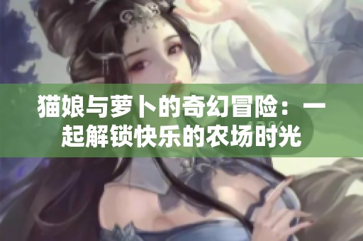 猫娘与萝卜的奇幻冒险：一起解锁快乐的农场时光