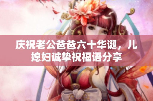 庆祝老公爸爸六十华诞，儿媳妇诚挚祝福语分享