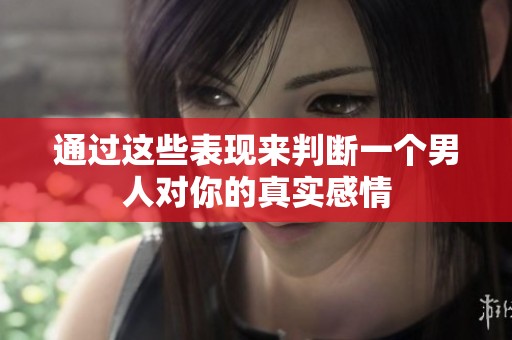 通过这些表现来判断一个男人对你的真实感情