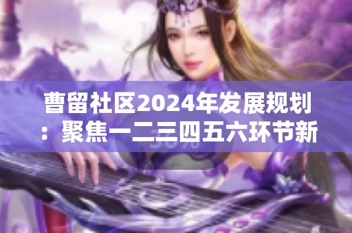 曹留社区2024年发展规划：聚焦一二三四五六环节新思路