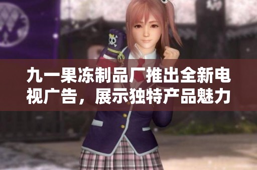 九一果冻制品厂推出全新电视广告，展示独特产品魅力