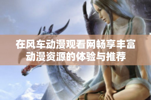 在风车动漫观看网畅享丰富动漫资源的体验与推荐