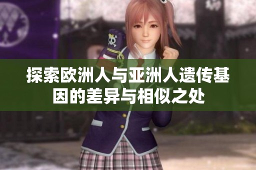 探索欧洲人与亚洲人遗传基因的差异与相似之处