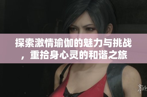 探索激情瑜伽的魅力与挑战，重拾身心灵的和谐之旅