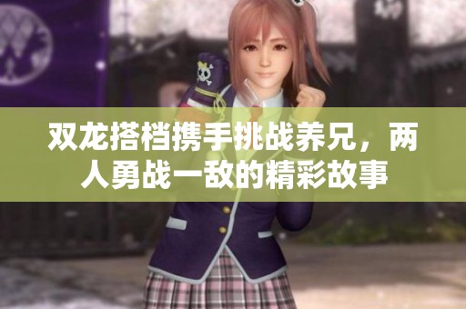 双龙搭档携手挑战养兄，两人勇战一敌的精彩故事
