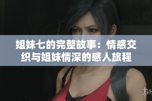 姐妹七的完整故事：情感交织与姐妹情深的感人旅程