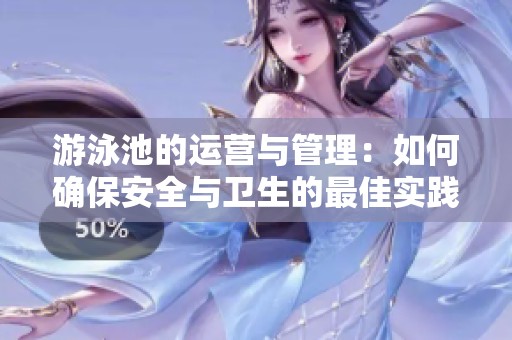 游泳池的运营与管理：如何确保安全与卫生的最佳实践