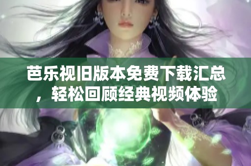 芭乐视旧版本免费下载汇总，轻松回顾经典视频体验
