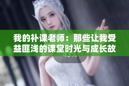 我的补课老师：那些让我受益匪浅的课堂时光与成长故事