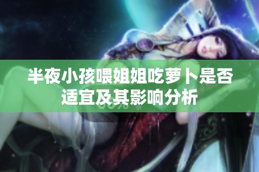 半夜小孩喂姐姐吃萝卜是否适宜及其影响分析