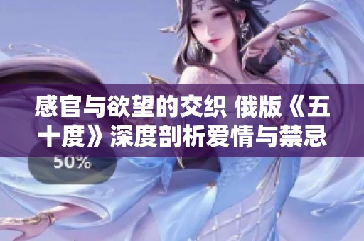 感官与欲望的交织 俄版《五十度》深度剖析爱情与禁忌