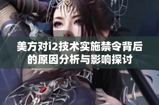 美方对i2技术实施禁令背后的原因分析与影响探讨