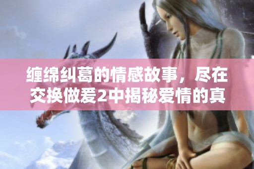 缠绵纠葛的情感故事，尽在交换做爰2中揭秘爱情的真谛