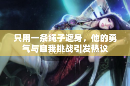只用一条绳子遮身，他的勇气与自我挑战引发热议