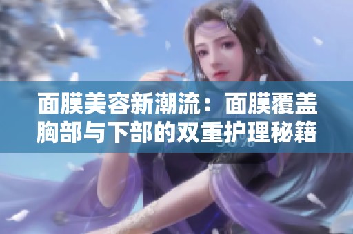 面膜美容新潮流：面膜覆盖胸部与下部的双重护理秘籍