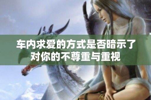 车内求爱的方式是否暗示了对你的不尊重与重视