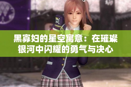 黑寡妇的星空寓意：在璀璨银河中闪耀的勇气与决心