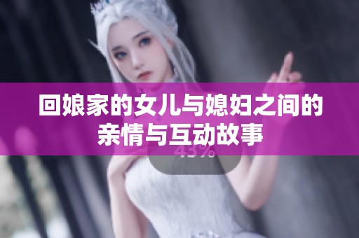 回娘家的女儿与媳妇之间的亲情与互动故事