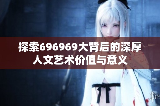 探索696969大背后的深厚人文艺术价值与意义