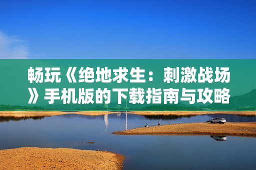 畅玩《绝地求生：刺激战场》手机版的下载指南与攻略