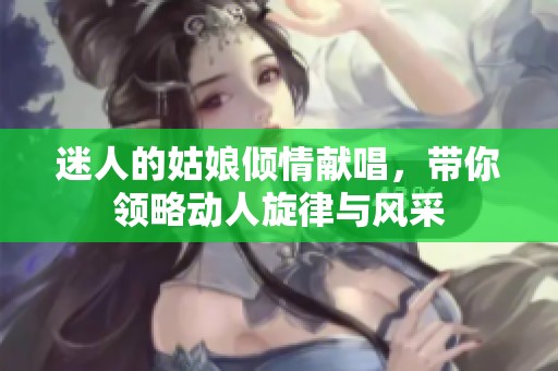 迷人的姑娘倾情献唱，带你领略动人旋律与风采