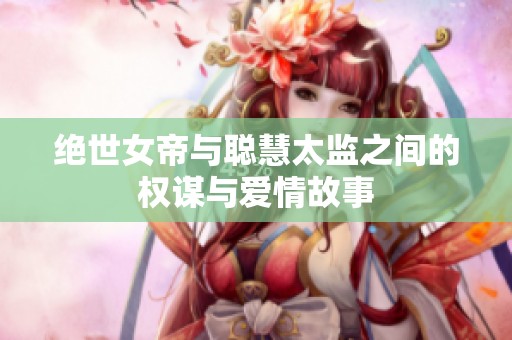 绝世女帝与聪慧太监之间的权谋与爱情故事