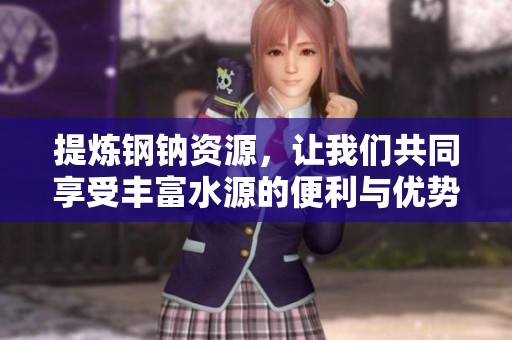 提炼钢钠资源，让我们共同享受丰富水源的便利与优势