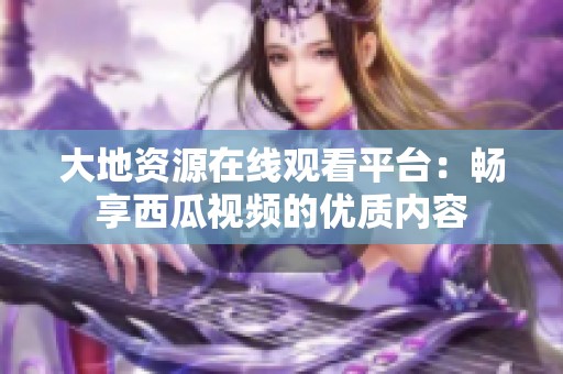 大地资源在线观看平台：畅享西瓜视频的优质内容
