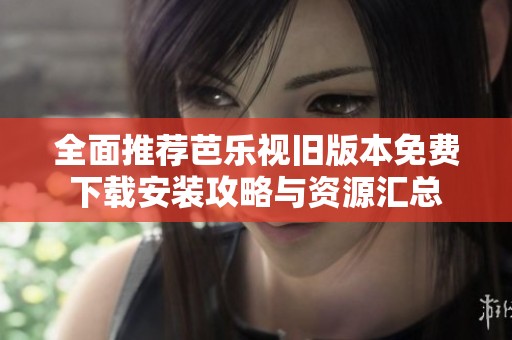 全面推荐芭乐视旧版本免费下载安装攻略与资源汇总