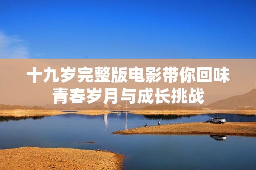 十九岁完整版电影带你回味青春岁月与成长挑战