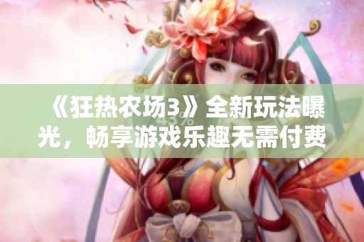 《狂热农场3》全新玩法曝光，畅享游戏乐趣无需付费