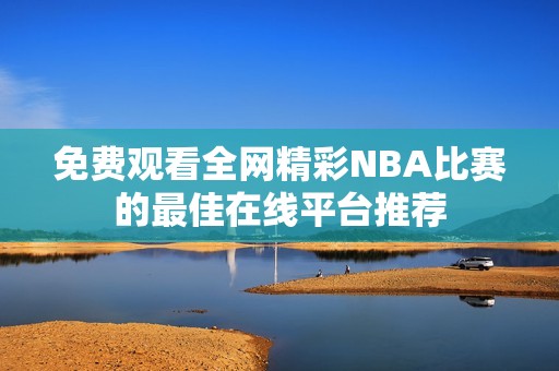 免费观看全网精彩NBA比赛的最佳在线平台推荐