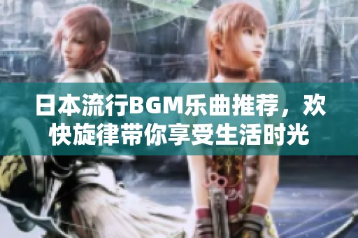 日本流行BGM乐曲推荐，欢快旋律带你享受生活时光