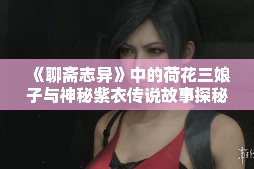 《聊斋志异》中的荷花三娘子与神秘紫衣传说故事探秘