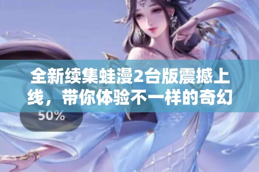 全新续集蛙漫2台版震撼上线，带你体验不一样的奇幻冒险
