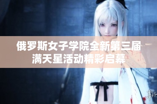 俄罗斯女子学院全新第三届满天星活动精彩启幕
