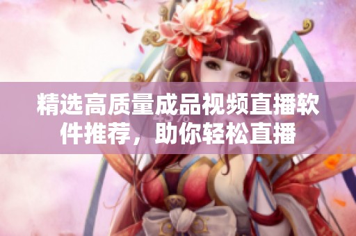 精选高质量成品视频直播软件推荐，助你轻松直播