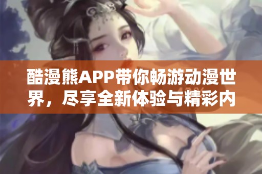 酷漫熊APP带你畅游动漫世界，尽享全新体验与精彩内容