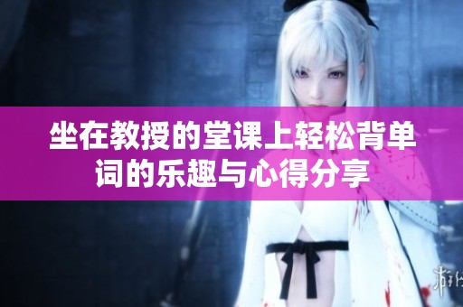 坐在教授的堂课上轻松背单词的乐趣与心得分享