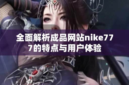 全面解析成品网站nike777的特点与用户体验