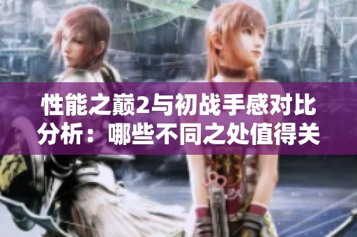 性能之巅2与初战手感对比分析：哪些不同之处值得关注