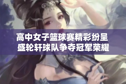 高中女子篮球赛精彩纷呈 盛轮轩球队争夺冠军荣耀