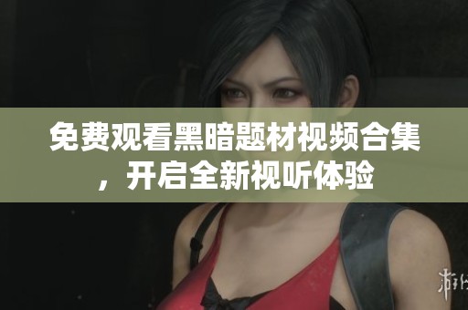 免费观看黑暗题材视频合集，开启全新视听体验