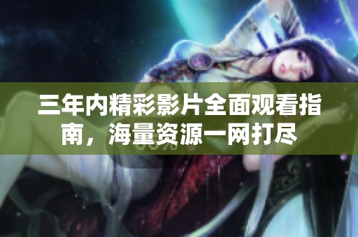 三年内精彩影片全面观看指南，海量资源一网打尽