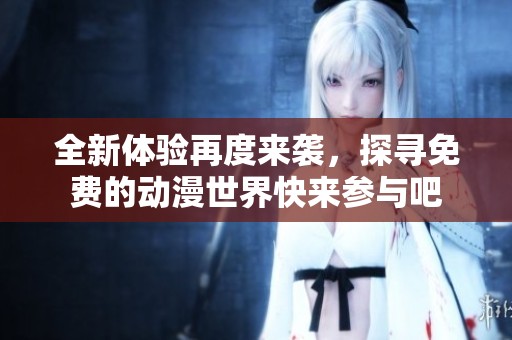全新体验再度来袭，探寻免费的动漫世界快来参与吧