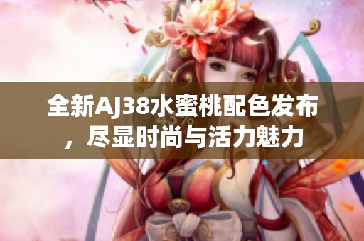 全新AJ38水蜜桃配色发布，尽显时尚与活力魅力