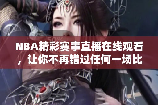 NBA精彩赛事直播在线观看，让你不再错过任何一场比赛
