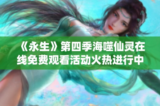 《永生》第四季海噬仙灵在线免费观看活动火热进行中