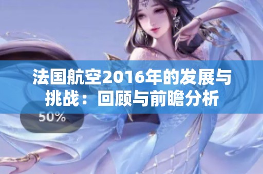 法国航空2016年的发展与挑战：回顾与前瞻分析